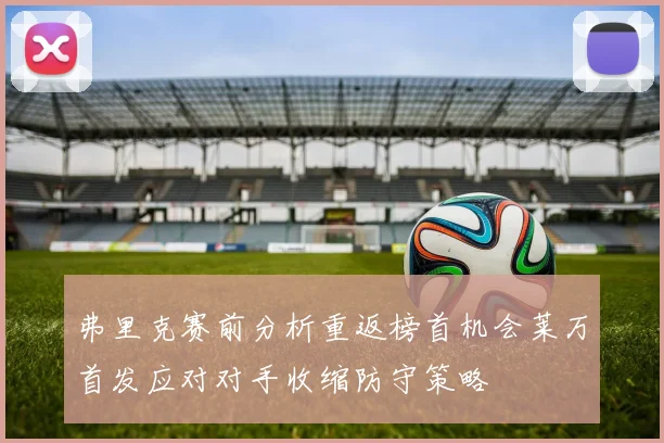弗里克赛前分析重返榜首机会莱万首发应对对手收缩防守策略