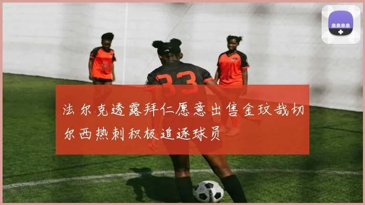 法尔克透露拜仁愿意出售金玟哉切尔西热刺积极追逐球员