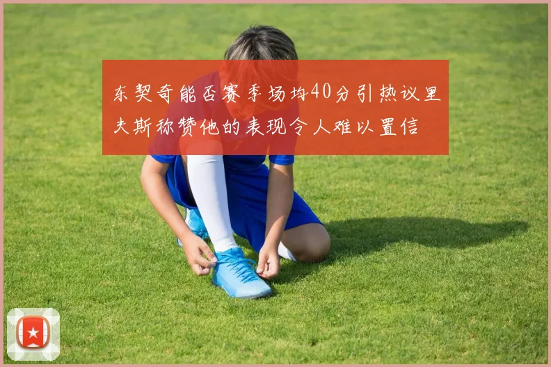 东契奇能否赛季场均40分引热议里夫斯称赞他的表现令人难以置信