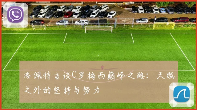 洛佩特吉谈C罗梅西巅峰之路：天赋之外的坚持与努力