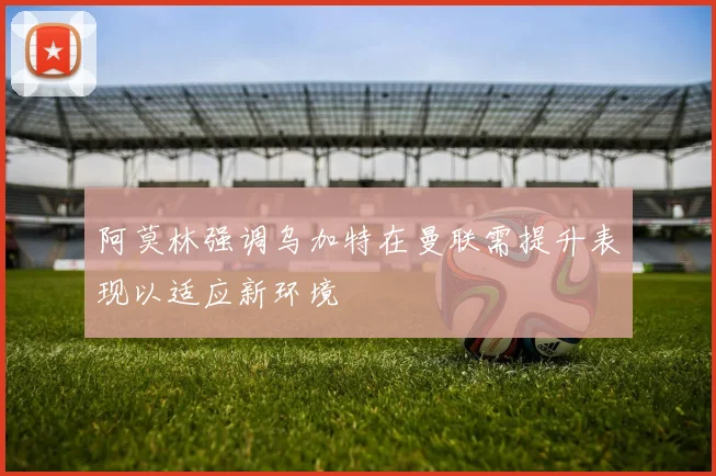 阿莫林强调乌加特在曼联需提升表现以适应新环境