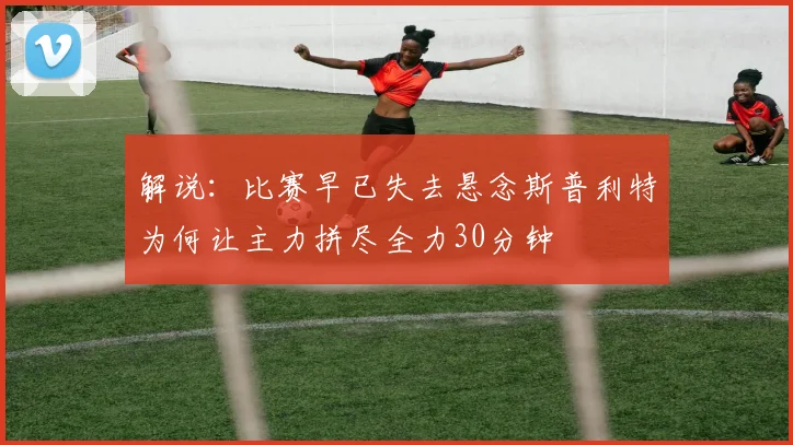 解说：比赛早已失去悬念斯普利特为何让主力拼尽全力30分钟