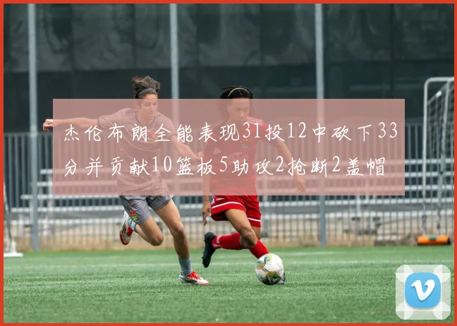 杰伦布朗全能表现31投12中砍下33分并贡献10篮板5助攻2抢断2盖帽