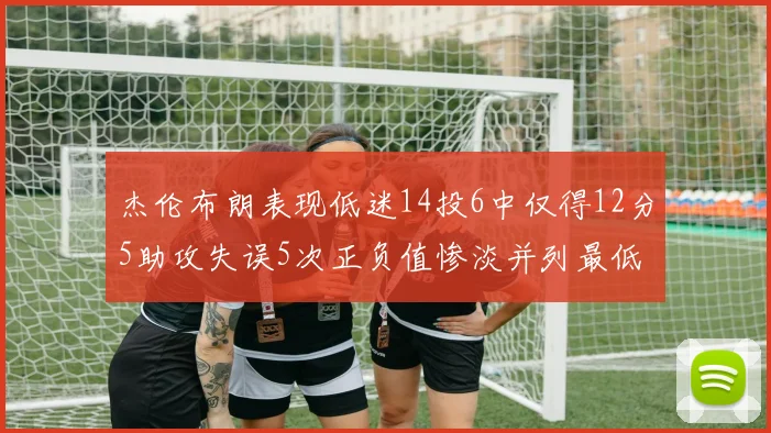 杰伦布朗表现低迷14投6中仅得12分5助攻失误5次正负值惨淡并列最低