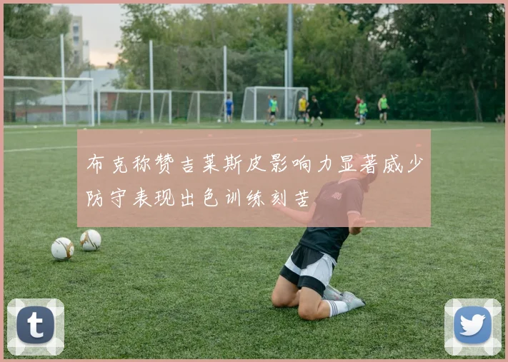 布克称赞吉莱斯皮影响力显著威少防守表现出色训练刻苦