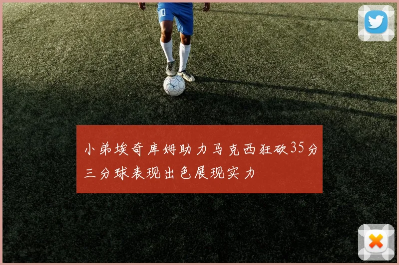 小弟埃奇库姆助力马克西狂砍35分三分球表现出色展现实力