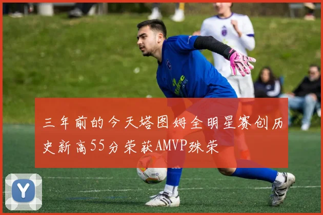 三年前的今天塔图姆全明星赛创历史新高55分荣获AMVP殊荣