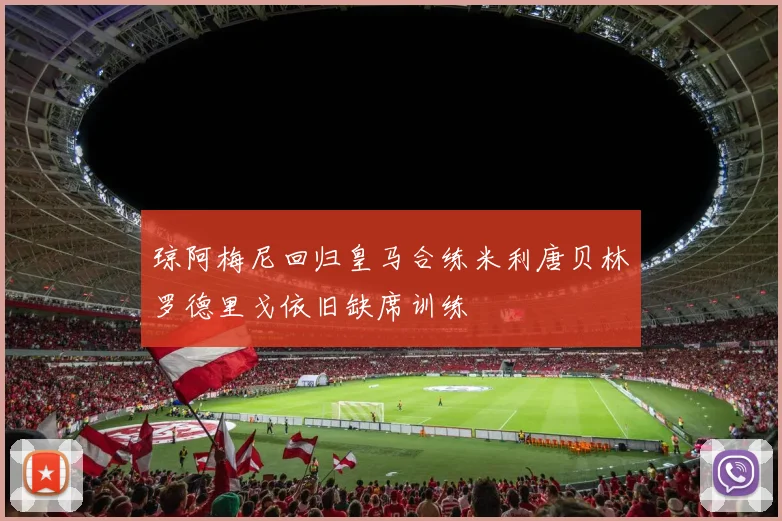琼阿梅尼回归皇马合练米利唐贝林罗德里戈依旧缺席训练