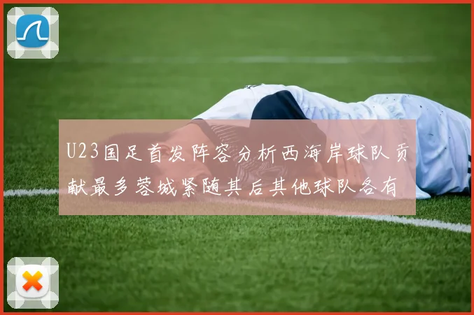 U23国足首发阵容分析西海岸球队贡献最多蓉城紧随其后其他球队各有代表